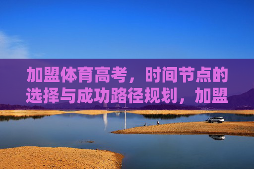 加盟体育高考，时间节点的选择与成功路径规划，加盟体育高考，时间节点选择与成功路径规划