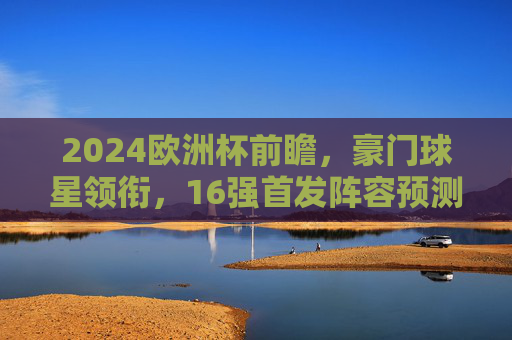 2024欧洲杯前瞻,豪门球星领衔,16强首发阵容预测,2024欧洲杯前瞻,豪门球星领衔,16强首发阵容预测 2024欧洲杯前瞻,豪门球星领衔,16强首发阵容预测,2024欧洲杯前瞻,豪门球星领衔,16强首发阵容预测