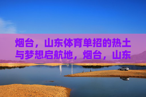 烟台,山东体育单招的热土与梦想启航地,烟台,山东体育单招的热土与梦想启航地 烟台,山东体育单招的热土与梦想启航地,烟台,山东体育单招的热土与梦想启航地