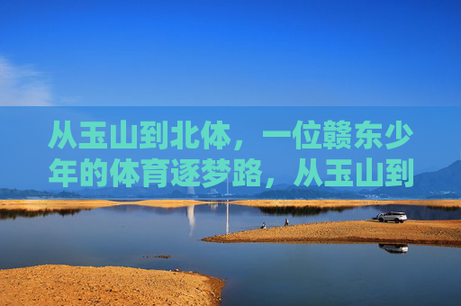 从玉山到北体,一位赣东少年的体育逐梦路,从玉山到北体,赣东少年的体育逐梦路 从玉山到北体,一位赣东少年的体育逐梦路,从玉山到北体,赣东少年的体育逐梦路