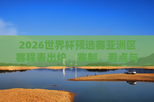 2026世界杯预选赛亚洲区赛程表出炉,赛制、看点与全观赛指南,2026世界杯预选赛亚洲区赛程表出炉,赛制、看点与全观赛指南 2026世界杯预选赛亚洲区赛程表出炉,赛制、看点与全观赛指南,2026世界杯预选赛亚洲区赛程表出炉,赛制、看点与全观赛指南