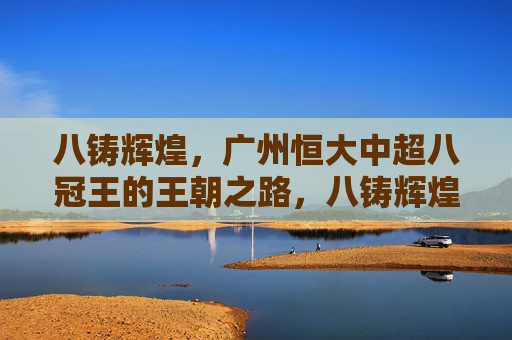 八铸辉煌,广州恒大中超八冠王的王朝之路,八铸辉煌,广州恒大八冠王朝之路 八铸辉煌,广州恒大中超八冠王的王朝之路,八铸辉煌,广州恒大八冠王朝之路