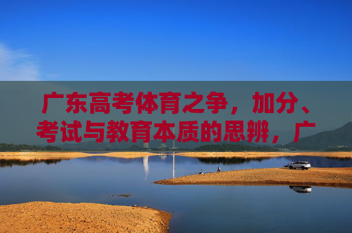 广东高考体育之争,加分、考试与教育本质的思辨,广东高考体育之争,加分、考试与教育本质的思辨 广东高考体育之争,加分、考试与教育本质的思辨,广东高考体育之争,加分、考试与教育本质的思辨