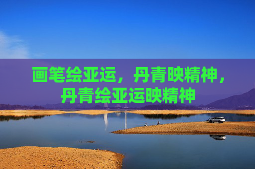 画笔绘亚运，丹青映精神，丹青绘亚运映精神