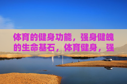 体育的健身功能,强身健魄的生命基石,体育健身,强身健魄的生命基石 体育的健身功能,强身健魄的生命基石,体育健身,强身健魄的生命基石