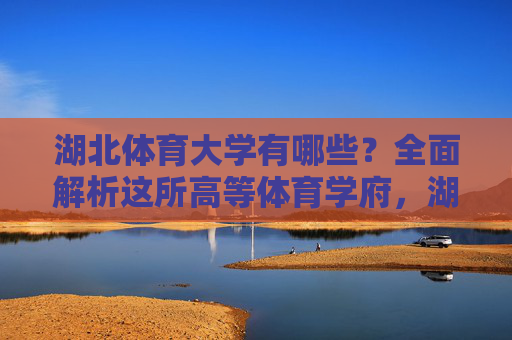 湖北体育大学有哪些?全面解析这所高等体育学府,湖北体育大学,全面解析这所高等体育学府 湖北体育大学有哪些?全面解析这所高等体育学府,湖北体育大学,全面解析这所高等体育学府