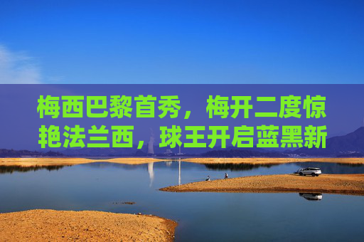 梅西巴黎首秀，梅开二度惊艳法兰西，球王开启蓝黑新篇，梅西巴黎首秀梅开二度 球王开启蓝黑新篇