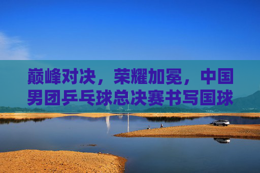 巅峰对决,荣耀加冕,中国男团乒乓球总决赛书写国球传奇,中国男团巅峰对决荣耀加冕,总决赛书写国球传奇 巅峰对决,荣耀加冕,中国男团乒乓球总决赛书写国球传奇,中国男团巅峰对决荣耀加冕,总决赛书写国球传奇