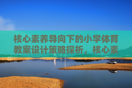 核心素养导向下的小学体育教案设计策略探析，核心素养导向下的小学体育教案设计策略探析