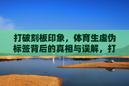 打破刻板印象，体育生虚伪标签背后的真相与误解，打破刻板印象，体育生虚伪标签背后的真相与误解