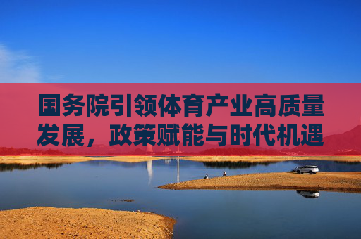 国务院引领体育产业高质量发展,政策赋能与时代机遇,国务院引领体育产业高质量发展 政策赋能时代机遇 国务院引领体育产业高质量发展,政策赋能与时代机遇,国务院引领体育产业高质量发展 政策赋能时代机遇