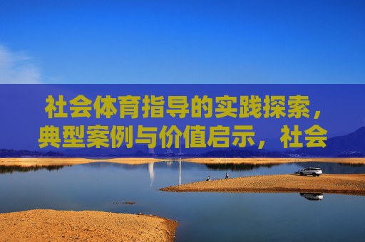 社会体育指导的实践探索，典型案例与价值启示，社会体育指导的实践探索、典型案例与价值启示