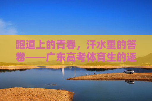 跑道上的青春，汗水里的答卷——广东高考体育生的逐梦之路，跑道青春，汗水答卷，广东高考体育生的逐梦之路