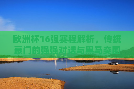 欧洲杯16强赛程解析,传统豪门的强强对话与黑马突围之路,欧洲杯16强赛程,豪门强强对话与黑马突围之路 欧洲杯16强赛程解析,传统豪门的强强对话与黑马突围之路,欧洲杯16强赛程,豪门强强对话与黑马突围之路