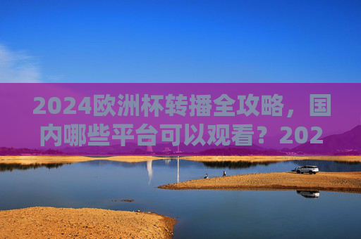 2024欧洲杯转播全攻略,国内哪些平台可以观看?2024欧洲杯转播全攻略,国内观看平台指南 2024欧洲杯转播全攻略,国内哪些平台可以观看?2024欧洲杯转播全攻略,国内观看平台指南