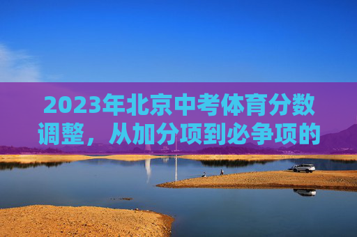 2023年北京中考体育分数调整,从加分项到必争项的教育转向,2023北京中考体育调整,从加分到必争的教育转向 2023年北京中考体育分数调整,从加分项到必争项的教育转向,2023北京中考体育调整,从加分到必争的教育转向
