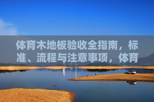 体育木地板验收全指南，标准、流程与注意事项，体育木地板验收全指南