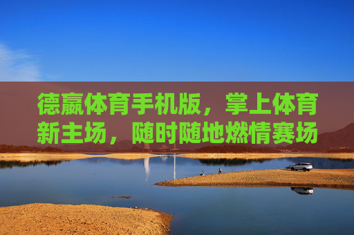 德嬴体育手机版，掌上体育新主场，随时随地燃情赛场，掌上体育新主场