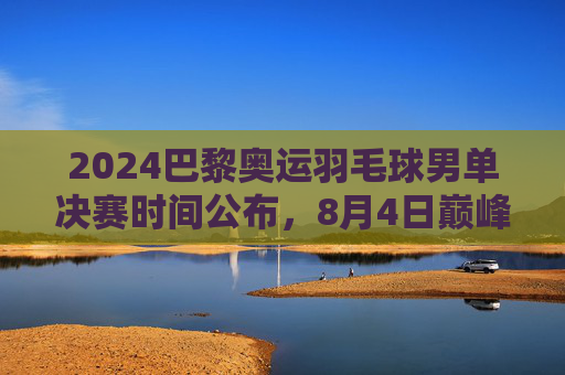2024巴黎奥运羽毛球男单决赛时间公布,8月4日巅峰对决,圣但尼体育馆见证王者诞生,2024巴黎奥运羽毛球男单决赛8月4日圣但尼巅峰对决王者诞生 2024巴黎奥运羽毛球男单决赛时间公布,8月4日巅峰对决,圣但尼体育馆见证王者诞生,2024巴黎奥运羽毛球男单决赛8月4日圣但尼巅峰对决王者诞生