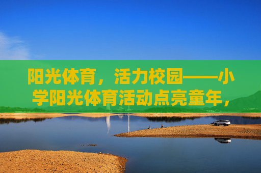 阳光体育,活力校园——小学阳光体育活动点亮童年,小学阳光体育点亮童年 阳光体育,活力校园——小学阳光体育活动点亮童年,小学阳光体育点亮童年