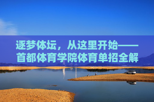 逐梦体坛,从这里开始——首都体育学院体育单招全解析,逐梦体坛从这里开始,首都体育学院体育单招全解析 逐梦体坛,从这里开始——首都体育学院体育单招全解析,逐梦体坛从这里开始,首都体育学院体育单招全解析