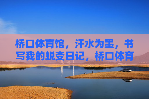 桥口体育馆,汗水为墨,书写我的蜕变日记,桥口体育馆,汗水为墨,蜕变日记 桥口体育馆,汗水为墨,书写我的蜕变日记,桥口体育馆,汗水为墨,蜕变日记