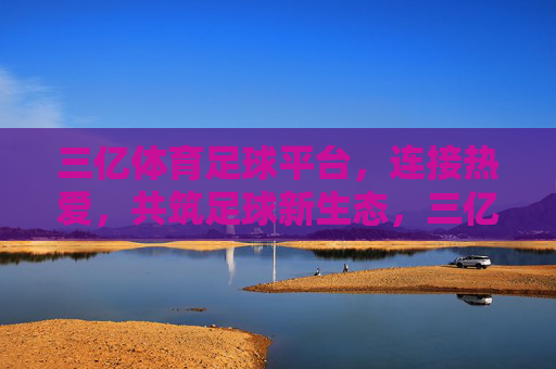 三亿体育足球平台,连接热爱,共筑足球新生态,三亿体育足球平台,连接热爱,共筑足球新生态 三亿体育足球平台,连接热爱,共筑足球新生态,三亿体育足球平台,连接热爱,共筑足球新生态