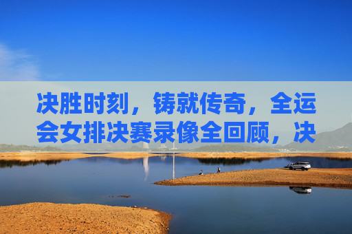决胜时刻,铸就传奇,全运会女排决赛录像全回顾,决胜时刻铸就传奇,全运会女排决赛全回顾 决胜时刻,铸就传奇,全运会女排决赛录像全回顾,决胜时刻铸就传奇,全运会女排决赛全回顾