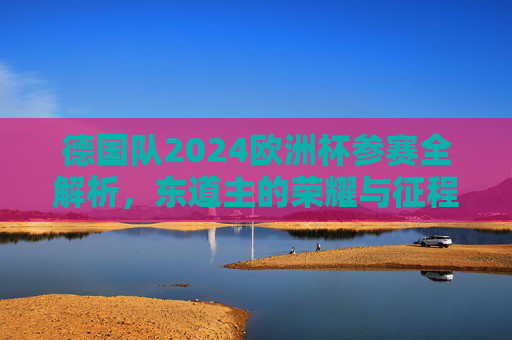 德国队2024欧洲杯参赛全解析,东道主的荣耀与征程,东道主荣耀征程,2024德国队欧洲杯全解析 德国队2024欧洲杯参赛全解析,东道主的荣耀与征程,东道主荣耀征程,2024德国队欧洲杯全解析