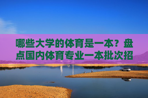 哪些大学的体育是一本?盘点国内体育专业一本批次招生院校,国内体育专业一本批次招生院校盘点 哪些大学的体育是一本?盘点国内体育专业一本批次招生院校,国内体育专业一本批次招生院校盘点