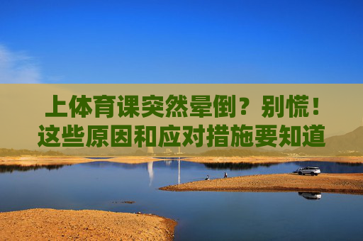 上体育课突然晕倒?别慌!这些原因和应对措施要知道,体育课晕倒别慌!原因与应对措施要知道 上体育课突然晕倒?别慌!这些原因和应对措施要知道,体育课晕倒别慌!原因与应对措施要知道