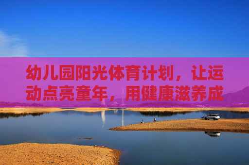 幼儿园阳光体育计划,让运动点亮童年,用健康滋养成长,幼儿园阳光体育,运动点亮童年,健康滋养成长 幼儿园阳光体育计划,让运动点亮童年,用健康滋养成长,幼儿园阳光体育,运动点亮童年,健康滋养成长
