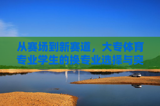 从赛场到新赛道,大专体育专业学生的换专业选择与突围,从赛场到新赛道,大专体育生的专业突围 从赛场到新赛道,大专体育专业学生的换专业选择与突围,从赛场到新赛道,大专体育生的专业突围