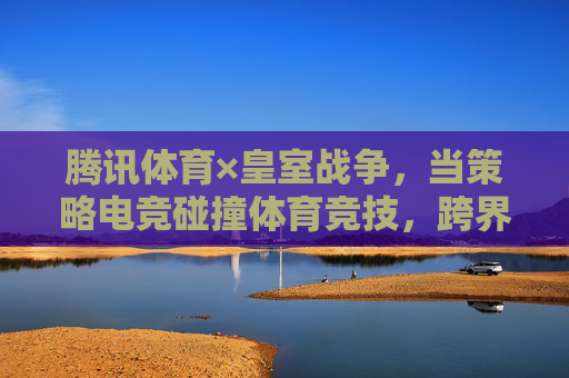 腾讯体育×皇室战争,当策略电竞碰撞体育竞技,跨界融合开启新生态,腾讯体育×皇室战争,策略电竞与体育竞技跨界融合开启新生态 腾讯体育×皇室战争,当策略电竞碰撞体育竞技,跨界融合开启新生态,腾讯体育×皇室战争,策略电竞与体育竞技跨界融合开启新生态