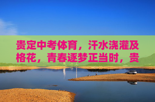 贵定中考体育,汗水浇灌及格花,青春逐梦正当时,贵定中考体育,汗水浇灌及格花,青春逐梦正当时 贵定中考体育,汗水浇灌及格花,青春逐梦正当时,贵定中考体育,汗水浇灌及格花,青春逐梦正当时