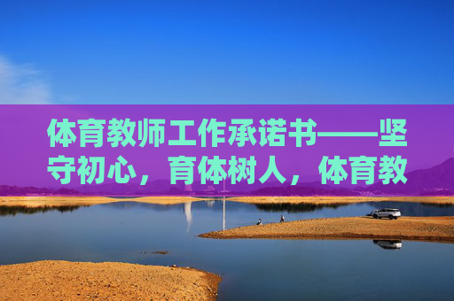 体育教师工作承诺书——坚守初心,育体树人,体育教师工作承诺书——坚守初心,育体树人 体育教师工作承诺书——坚守初心,育体树人,体育教师工作承诺书——坚守初心,育体树人
