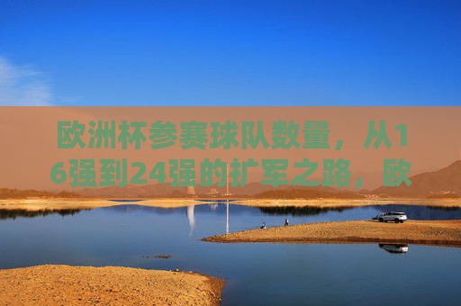 欧洲杯参赛球队数量,从16强到24强的扩军之路,欧洲杯参赛球队扩军之路,从16强到24强 欧洲杯参赛球队数量,从16强到24强的扩军之路,欧洲杯参赛球队扩军之路,从16强到24强