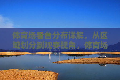 体育场看台分布详解,从区域划分到观赛视角,体育场看台分布详解,区域划分与观赛视角 体育场看台分布详解,从区域划分到观赛视角,体育场看台分布详解,区域划分与观赛视角