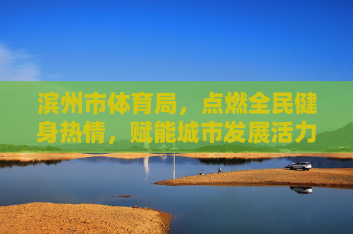 滨州市体育局,点燃全民健身热情,赋能城市发展活力,滨州市体育局,点燃全民健身热情 赋能城市发展活力 滨州市体育局,点燃全民健身热情,赋能城市发展活力,滨州市体育局,点燃全民健身热情 赋能城市发展活力