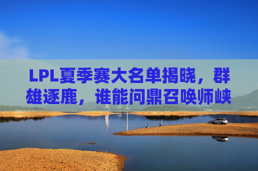 LPL夏季赛大名单揭晓,群雄逐鹿,谁能问鼎召唤师峡谷?LPL夏季赛大名单揭晓,群雄逐鹿,谁问鼎召唤师峡谷? LPL夏季赛大名单揭晓,群雄逐鹿,谁能问鼎召唤师峡谷?LPL夏季赛大名单揭晓,群雄逐鹿,谁问鼎召唤师峡谷?