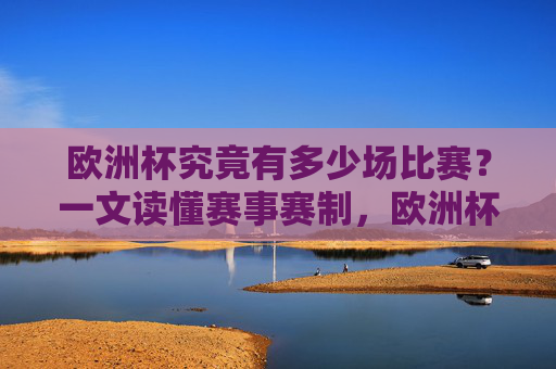 欧洲杯究竟有多少场比赛?一文读懂赛事赛制,欧洲杯比赛数量及赛制详解 欧洲杯究竟有多少场比赛?一文读懂赛事赛制,欧洲杯比赛数量及赛制详解