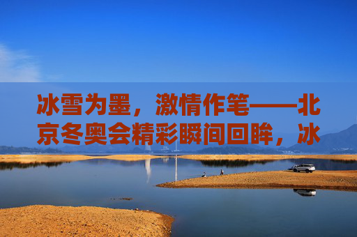 冰雪为墨,激情作笔——北京冬奥会精彩瞬间回眸,冰雪为墨,激情作笔——北京冬奥会精彩瞬间 冰雪为墨,激情作笔——北京冬奥会精彩瞬间回眸,冰雪为墨,激情作笔——北京冬奥会精彩瞬间