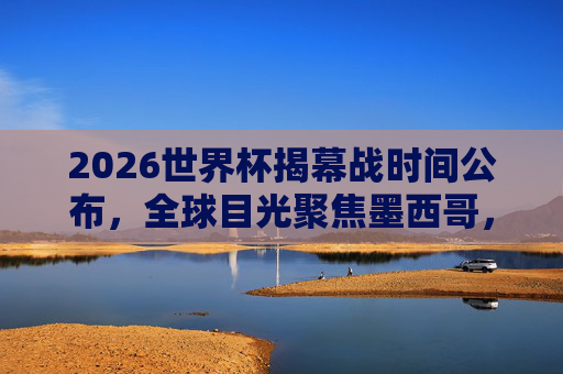 2026世界杯揭幕战时间公布,全球目光聚焦墨西哥,6月11日点燃战火,2026世界杯揭幕战时间公布,6月11日墨西哥点燃战火 2026世界杯揭幕战时间公布,全球目光聚焦墨西哥,6月11日点燃战火,2026世界杯揭幕战时间公布,6月11日墨西哥点燃战火