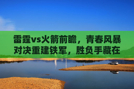 雷霆vs火箭前瞻,青春风暴对决重建铁军,胜负手藏在三大细节里,青春风暴VS重建铁军!雷霆火箭前瞻,三大细节定胜负 雷霆vs火箭前瞻,青春风暴对决重建铁军,胜负手藏在三大细节里,青春风暴VS重建铁军!雷霆火箭前瞻,三大细节定胜负