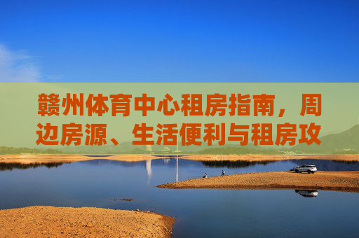 赣州体育中心租房指南,周边房源、生活便利与租房攻略,赣州体育中心租房攻略,周边房源、生活便利指南 赣州体育中心租房指南,周边房源、生活便利与租房攻略,赣州体育中心租房攻略,周边房源、生活便利指南