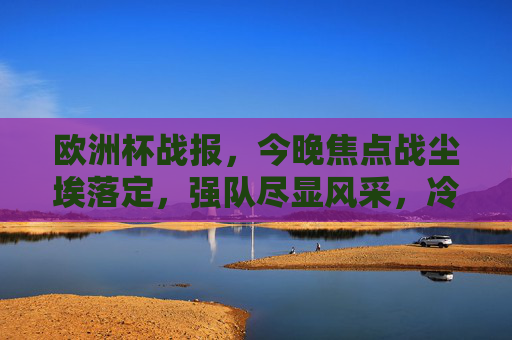 欧洲杯战报,今晚焦点战尘埃落定,强队尽显风采,冷门未现,欧洲杯焦点战落幕,强队尽显风采,冷门未现 欧洲杯战报,今晚焦点战尘埃落定,强队尽显风采,冷门未现,欧洲杯焦点战落幕,强队尽显风采,冷门未现