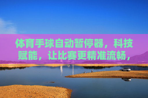 体育手球自动暂停器,科技赋能,让比赛更精准流畅,科技赋能手球自动暂停器,让比赛精准流畅 体育手球自动暂停器,科技赋能,让比赛更精准流畅,科技赋能手球自动暂停器,让比赛精准流畅