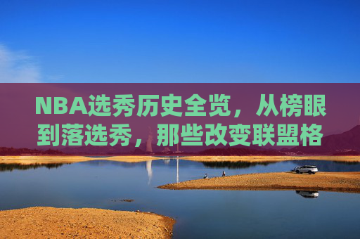 NBA选秀历史全览,从榜眼到落选秀,那些改变联盟格局的选秀瞬间,NBA选秀历史全览,从榜眼到落选秀的联盟重塑瞬间 NBA选秀历史全览,从榜眼到落选秀,那些改变联盟格局的选秀瞬间,NBA选秀历史全览,从榜眼到落选秀的联盟重塑瞬间