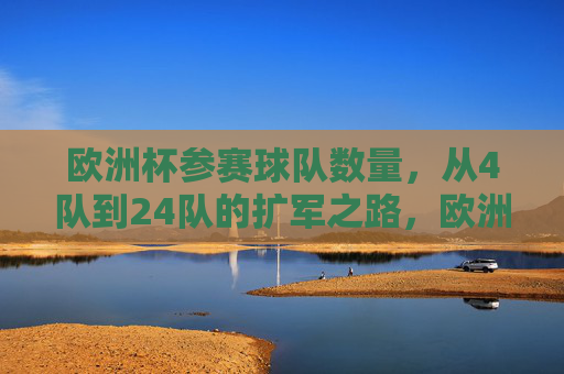 欧洲杯参赛球队数量,从4队到24队的扩军之路,欧洲杯参赛球队扩军之路,从4队到24队 欧洲杯参赛球队数量,从4队到24队的扩军之路,欧洲杯参赛球队扩军之路,从4队到24队