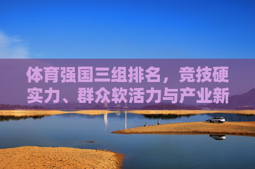 体育强国三组排名，竞技硬实力、群众软活力与产业新动能的多维解码，解码体育强国三组排名，竞技硬实力、群众软活力与产业新动能